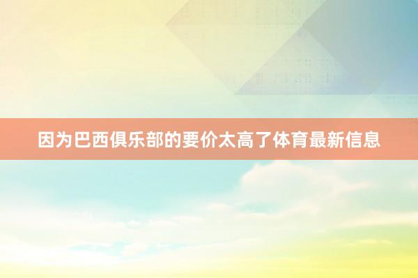 因为巴西俱乐部的要价太高了体育最新信息