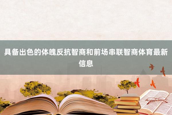 具备出色的体魄反抗智商和前场串联智商体育最新信息