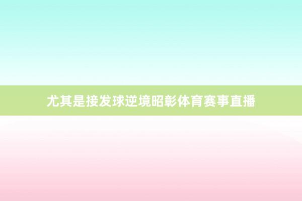 尤其是接发球逆境昭彰体育赛事直播