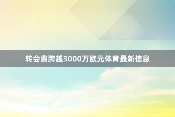转会费跨越3000万欧元体育最新信息