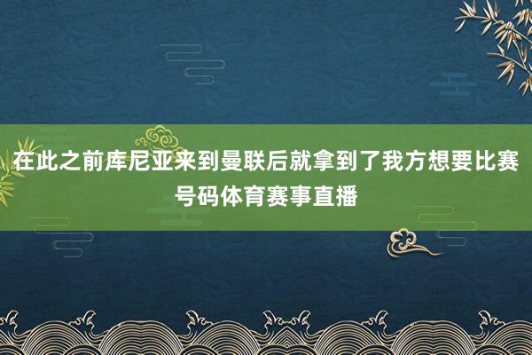 在此之前库尼亚来到曼联后就拿到了我方想要比赛号码体育赛事直播