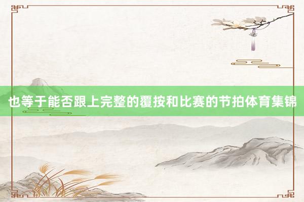 也等于能否跟上完整的覆按和比赛的节拍体育集锦