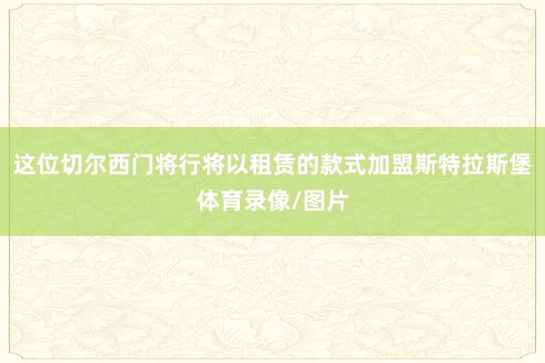 这位切尔西门将行将以租赁的款式加盟斯特拉斯堡体育录像/图片