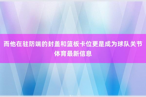 而他在驻防端的封盖和篮板卡位更是成为球队关节体育最新信息