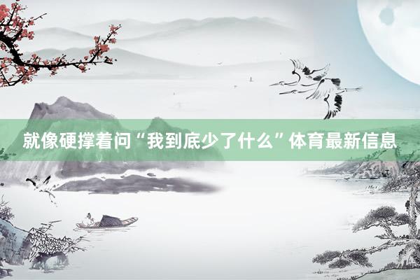 就像硬撑着问“我到底少了什么”体育最新信息