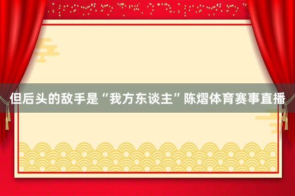 但后头的敌手是“我方东谈主”陈熠体育赛事直播