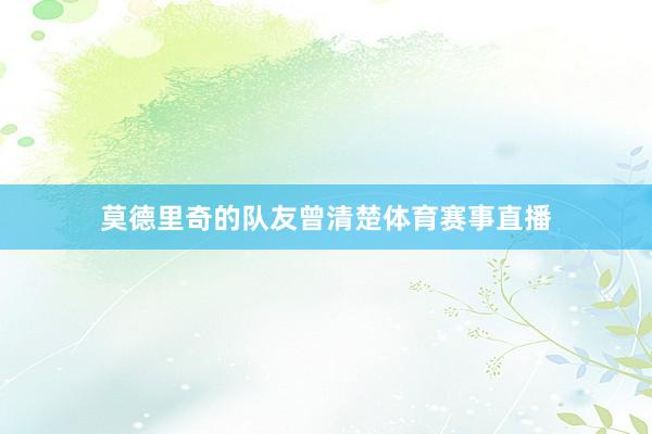 莫德里奇的队友曾清楚体育赛事直播