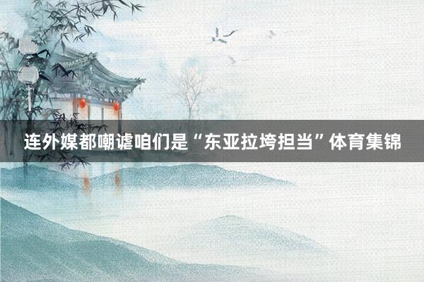 连外媒都嘲谑咱们是“东亚拉垮担当”体育集锦