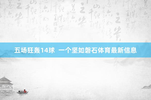 五场狂轰14球  一个坚如磐石体育最新信息