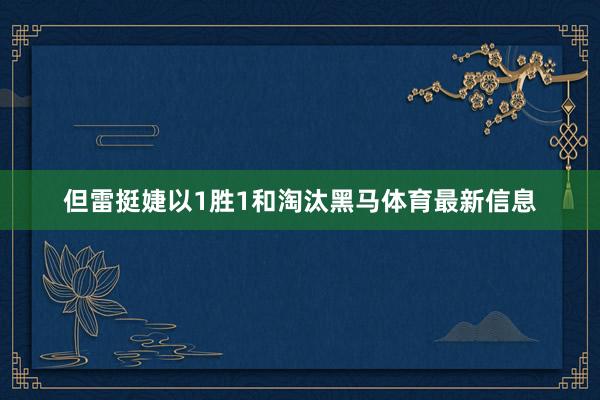 但雷挺婕以1胜1和淘汰黑马体育最新信息
