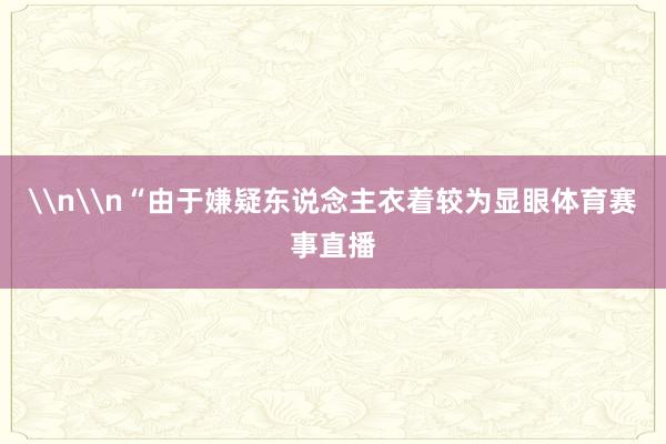 \n\n“由于嫌疑东说念主衣着较为显眼体育赛事直播