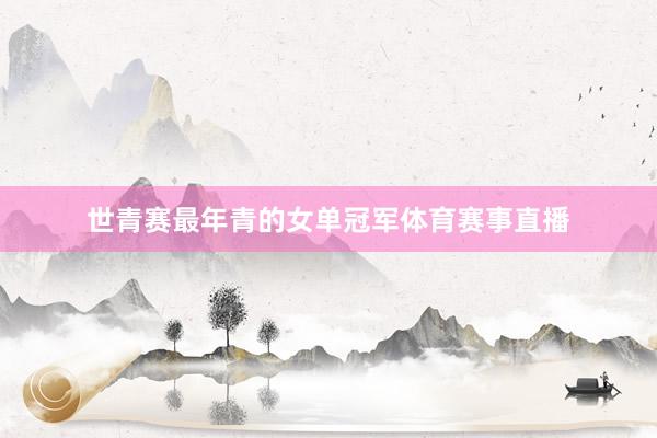 世青赛最年青的女单冠军体育赛事直播