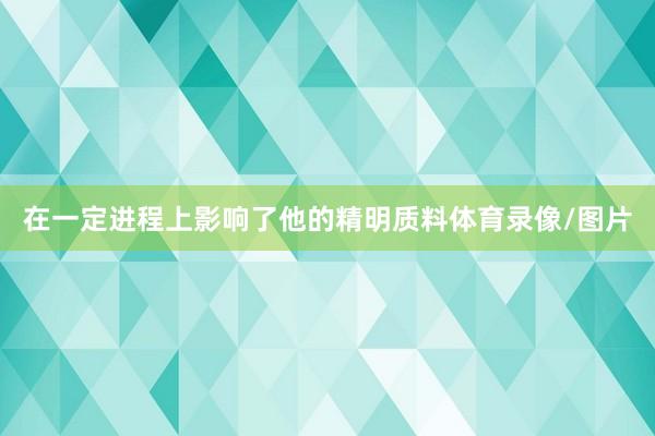 在一定进程上影响了他的精明质料体育录像/图片