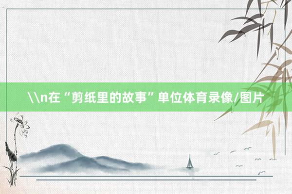\n在“剪纸里的故事”单位体育录像/图片
