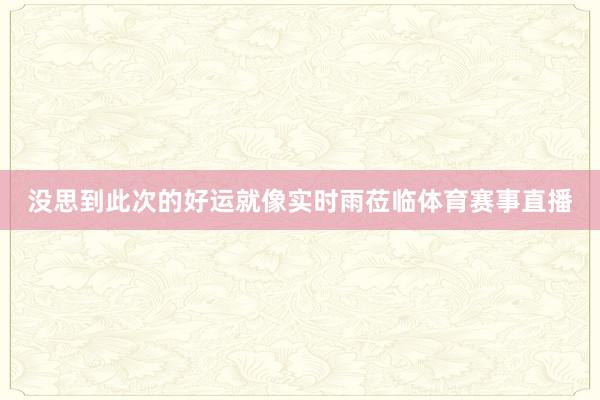 没思到此次的好运就像实时雨莅临体育赛事直播
