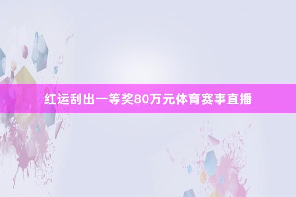 红运刮出一等奖80万元体育赛事直播