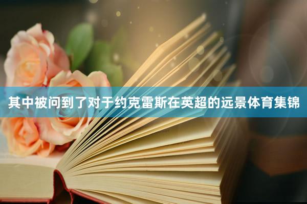 其中被问到了对于约克雷斯在英超的远景体育集锦
