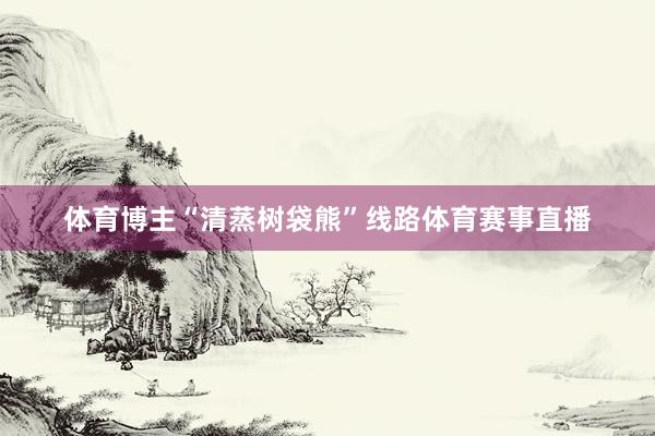 体育博主“清蒸树袋熊”线路体育赛事直播