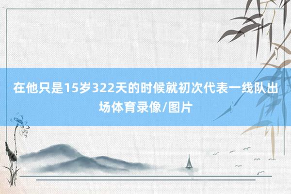 在他只是15岁322天的时候就初次代表一线队出场体育录像/图片