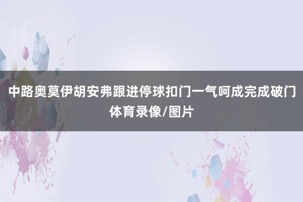中路奥莫伊胡安弗跟进停球扣门一气呵成完成破门体育录像/图片