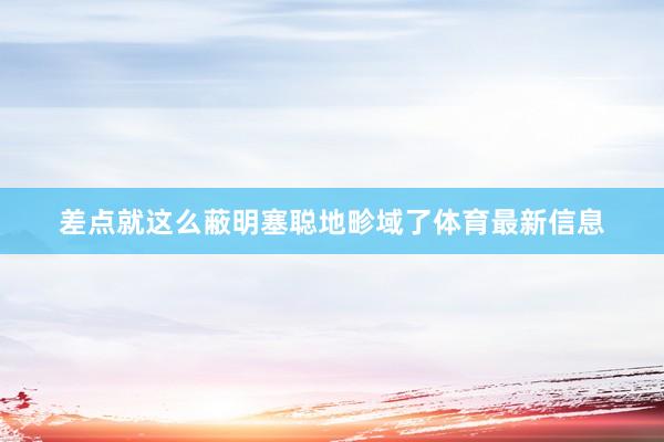 差点就这么蔽明塞聪地畛域了体育最新信息