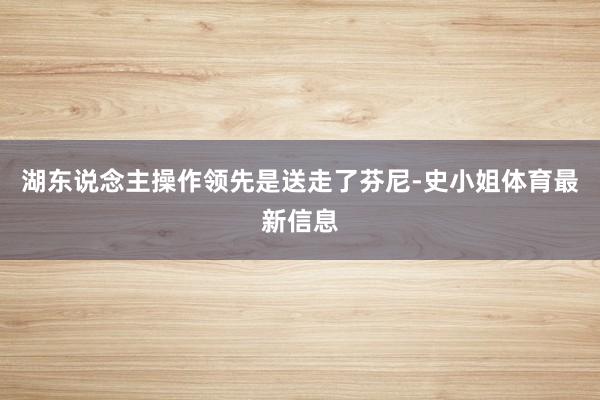 湖东说念主操作领先是送走了芬尼-史小姐体育最新信息