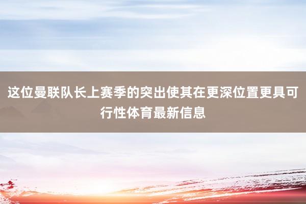 这位曼联队长上赛季的突出使其在更深位置更具可行性体育最新信息