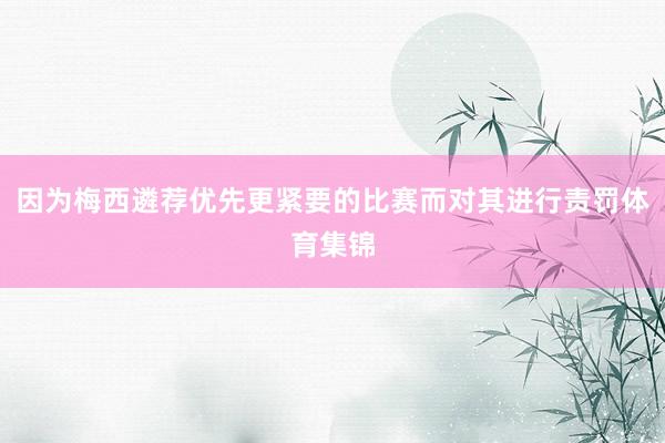 因为梅西遴荐优先更紧要的比赛而对其进行责罚体育集锦