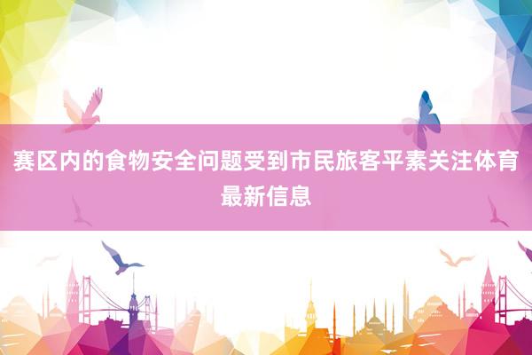 赛区内的食物安全问题受到市民旅客平素关注体育最新信息