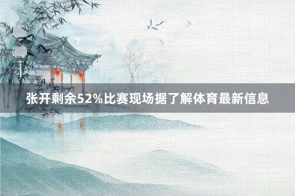张开剩余52%比赛现场据了解体育最新信息