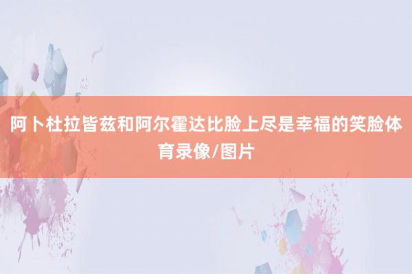 阿卜杜拉皆兹和阿尔霍达比脸上尽是幸福的笑脸体育录像/图片