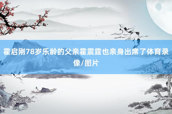 霍启刚78岁乐龄的父亲霍震霆也亲身出席了体育录像/图片