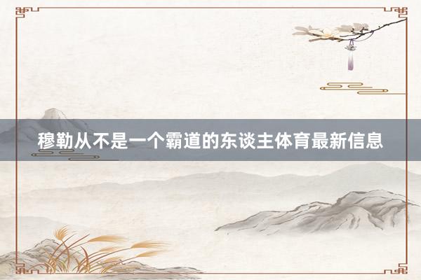 穆勒从不是一个霸道的东谈主体育最新信息