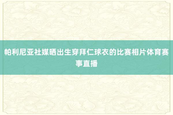 帕利尼亚社媒晒出生穿拜仁球衣的比赛相片体育赛事直播