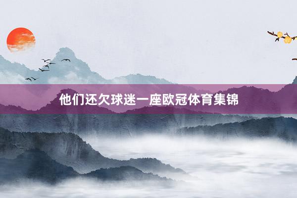 他们还欠球迷一座欧冠体育集锦