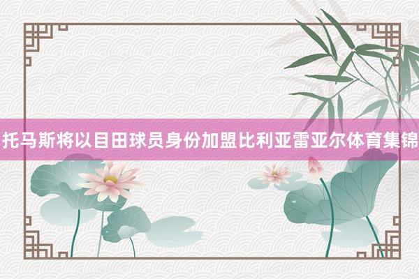 托马斯将以目田球员身份加盟比利亚雷亚尔体育集锦