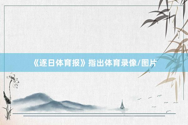 《逐日体育报》指出体育录像/图片