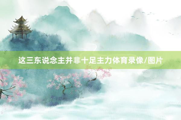 这三东说念主并非十足主力体育录像/图片