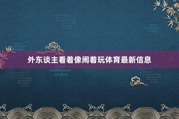 外东谈主看着像闹着玩体育最新信息
