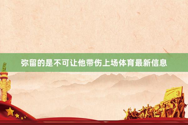 弥留的是不可让他带伤上场体育最新信息