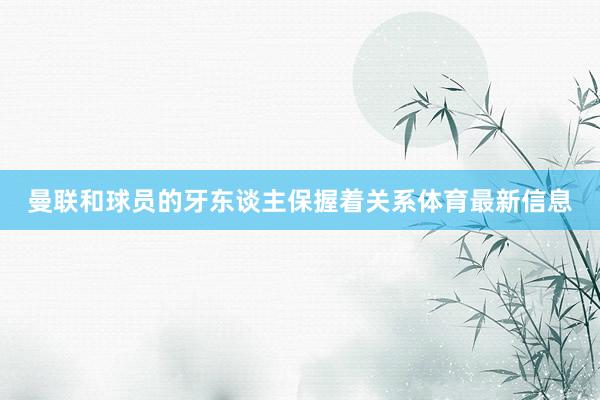 曼联和球员的牙东谈主保握着关系体育最新信息