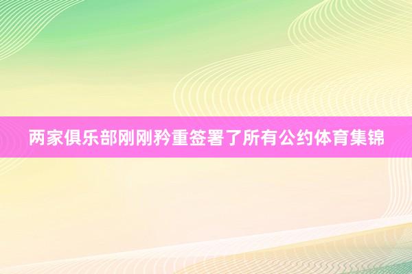 两家俱乐部刚刚矜重签署了所有公约体育集锦