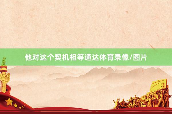 他对这个契机相等通达体育录像/图片