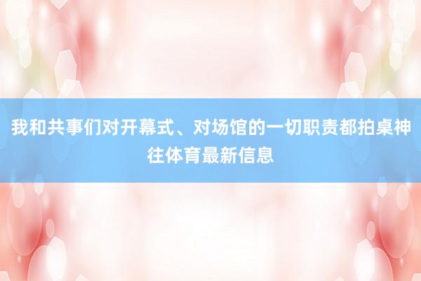 我和共事们对开幕式、对场馆的一切职责都拍桌神往体育最新信息