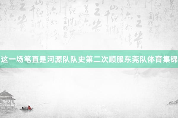 这一场笔直是河源队队史第二次顺服东莞队体育集锦