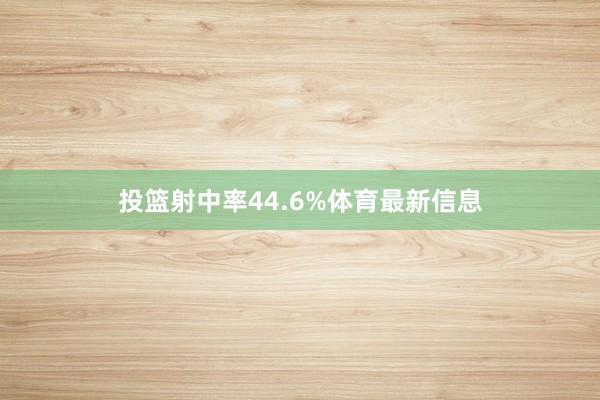 投篮射中率44.6%体育最新信息