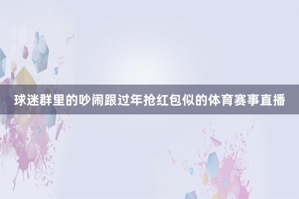 球迷群里的吵闹跟过年抢红包似的体育赛事直播