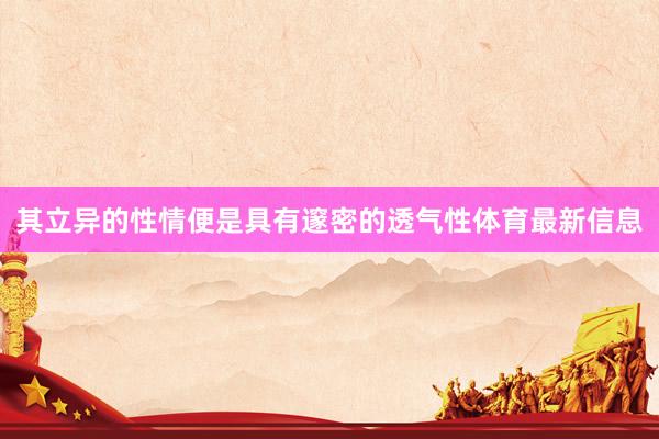 其立异的性情便是具有邃密的透气性体育最新信息
