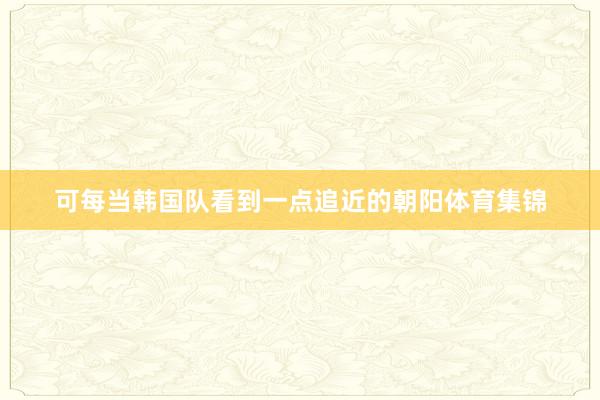 可每当韩国队看到一点追近的朝阳体育集锦