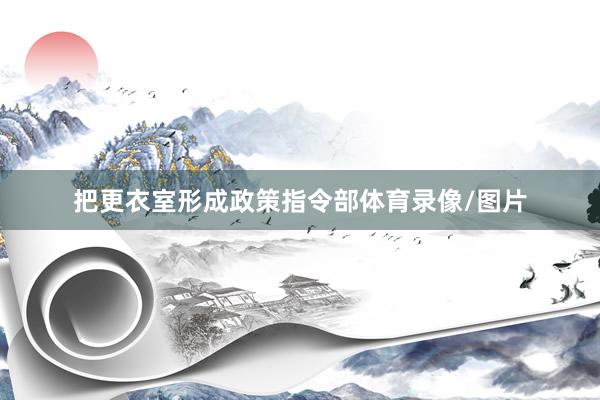 把更衣室形成政策指令部体育录像/图片